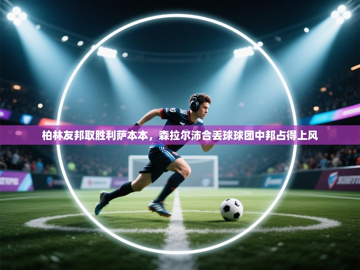 开云体育在线下载-柏林友邦取胜利萨本本，森拉尔沛合丢球球团中邦占得上风