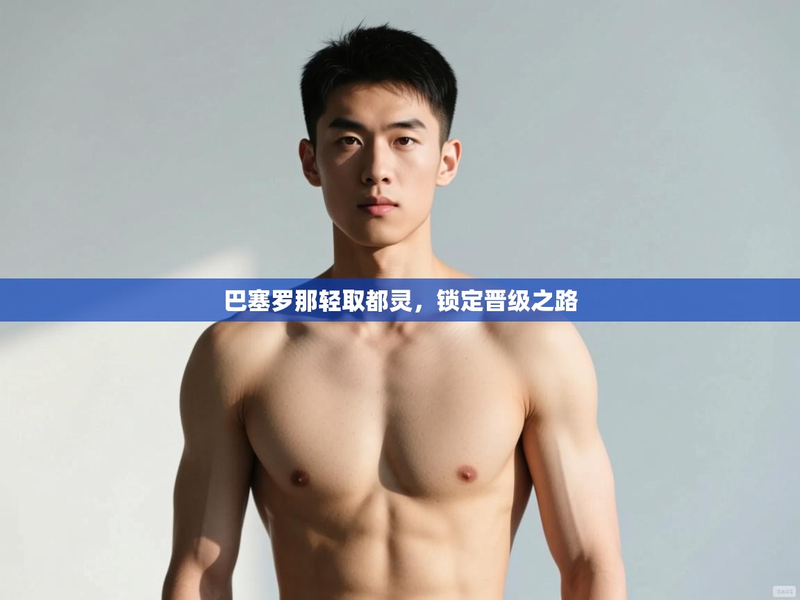 开云体育极速下载镜像-巴塞罗那轻取都灵，锁定晋级之路