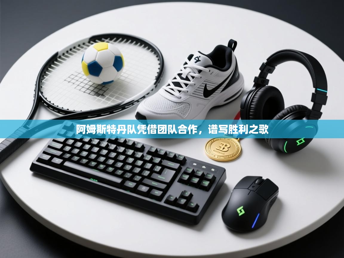 开云体育app官网网页登录入口-阿姆斯特丹队凭借团队合作，谱写胜利之歌