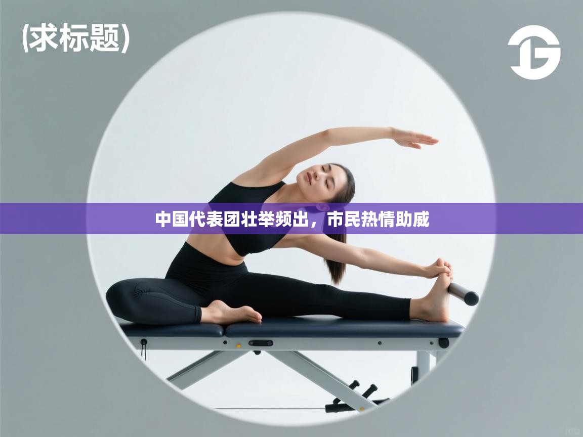 开云平台-中国代表团壮举频出，市民热情助威