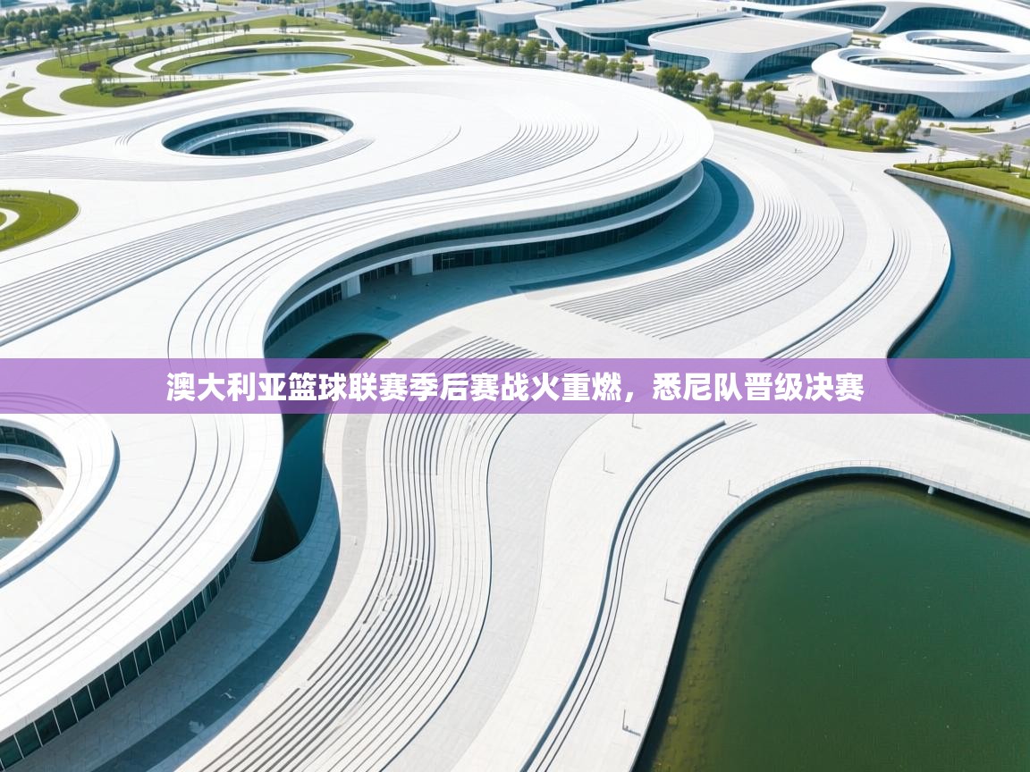 开云体育app登录入口-澳大利亚篮球联赛季后赛战火重燃，悉尼队晋级决赛