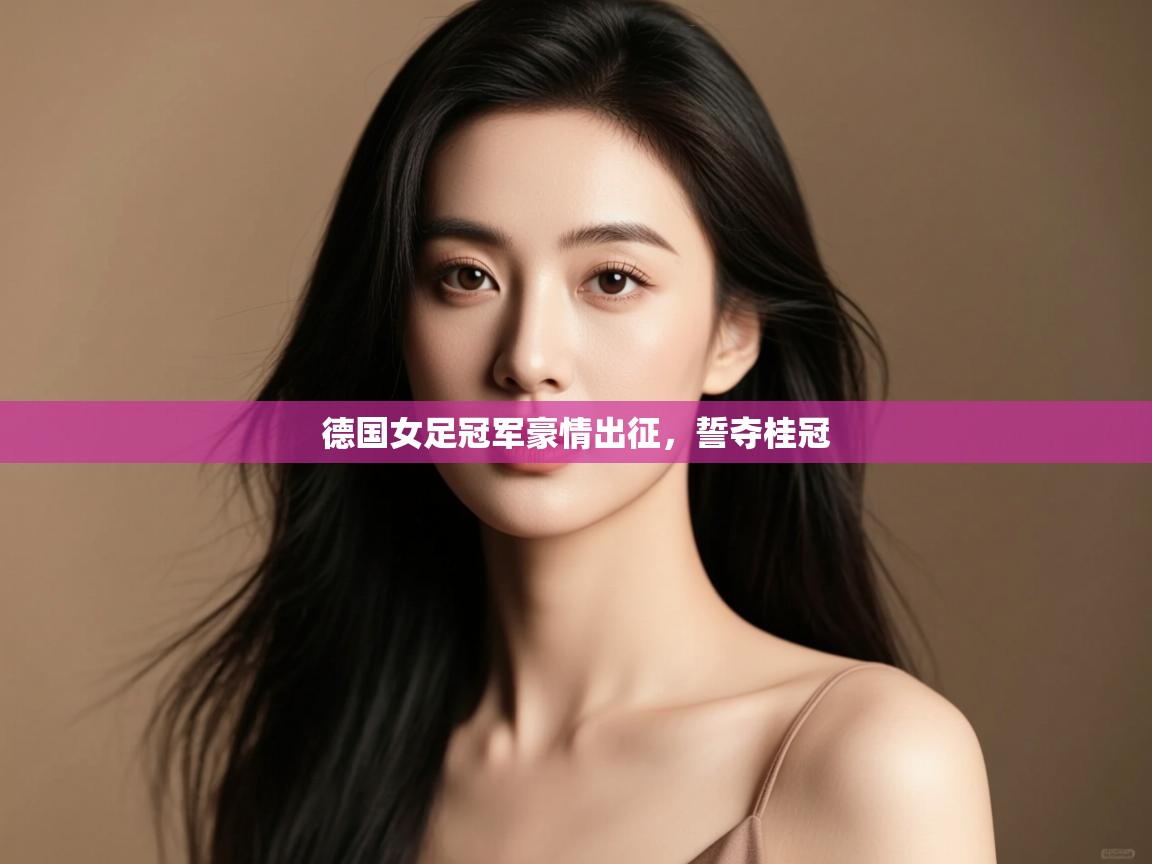 开云赛事-德国女足冠军豪情出征,誓夺桂冠 第2张