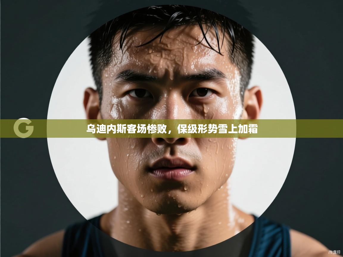 开云体育app下载-乌迪内斯客场惨败，保级形势雪上加霜