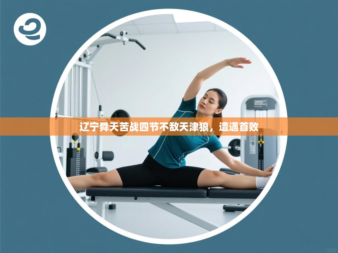 云开体育官网登录入口-辽宁舜天苦战四节不敌天津狼，遭遇首败