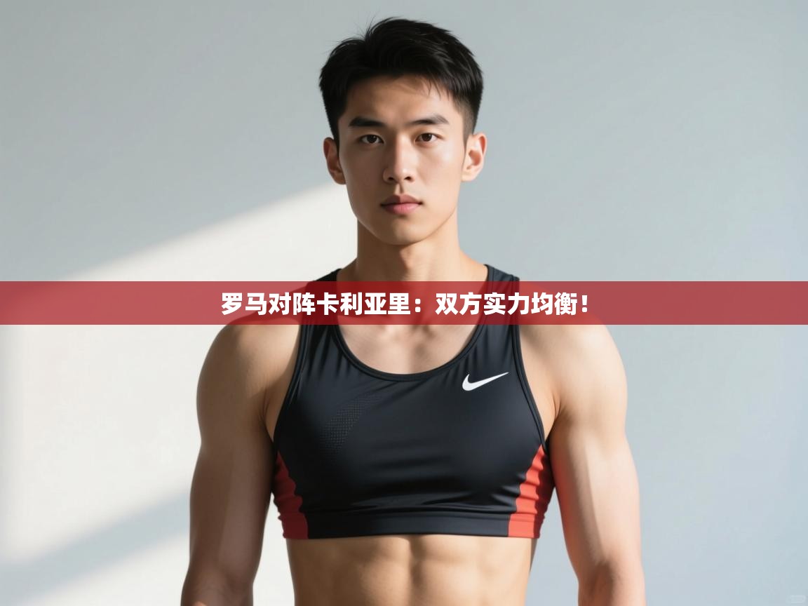 开云体育登录入口网址-罗马对阵卡利亚里：双方实力均衡！