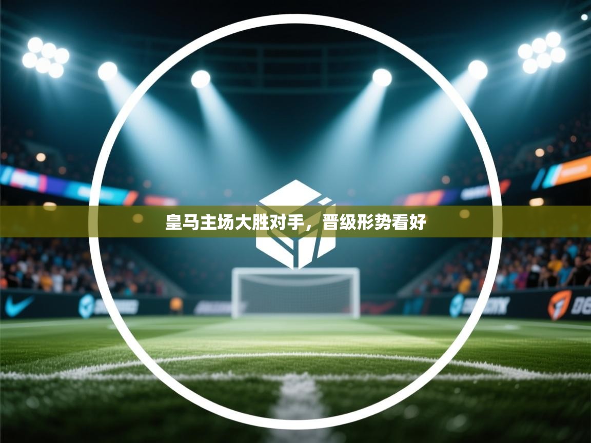 开云直播-皇马主场大胜对手,晋级形势看好 第3张