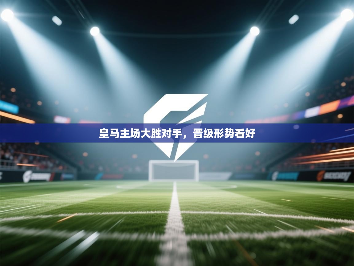 开云直播-皇马主场大胜对手,晋级形势看好 第2张