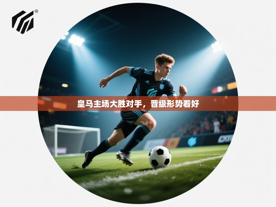 开云直播-皇马主场大胜对手,晋级形势看好 第4张